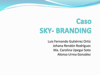 Caso SKY- BRANDING Luis Fernando Gutiérrez Ortiz Johana Rendón Rodríguez Ma. Carolina Upegui Soto Alonso Urrea González 