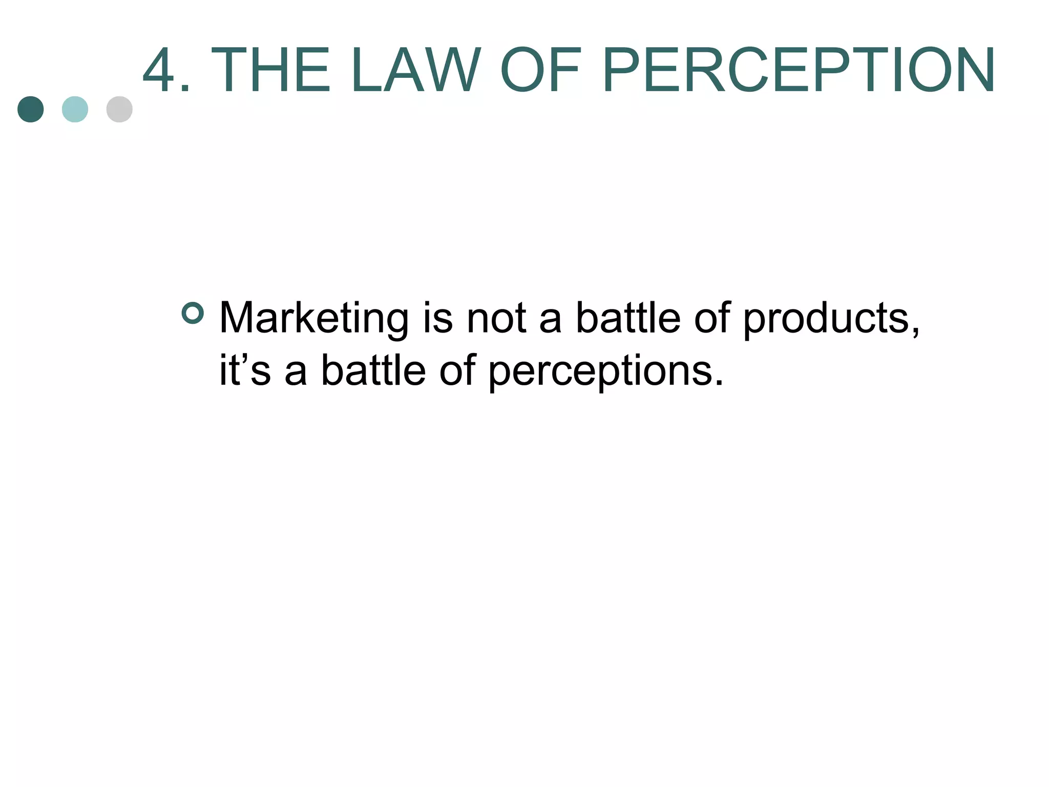 4. THE LAW OF PERCEPTION 
 Marketing is not a battle of products, 
it’s a battle of perceptions. 
 