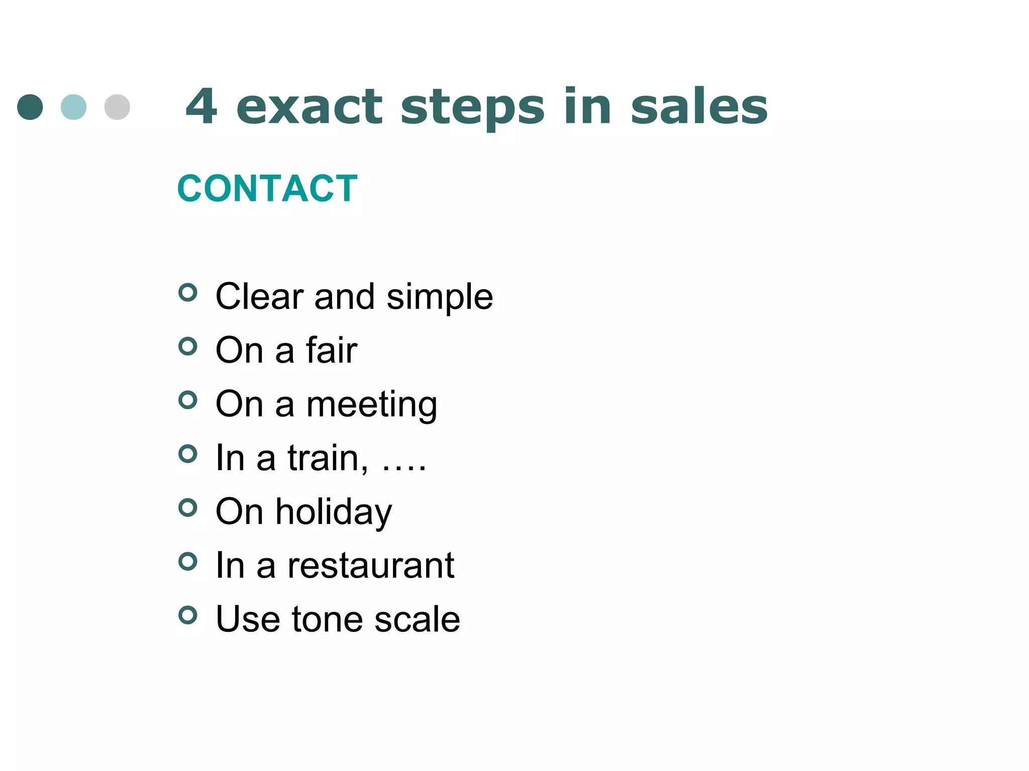 4 exact steps in sales 
CONTACT 
 Clear and simple 
 On a fair 
 On a meeting 
 In a train, …. 
 On holiday 
 In a restaurant 
 Use tone scale 
 