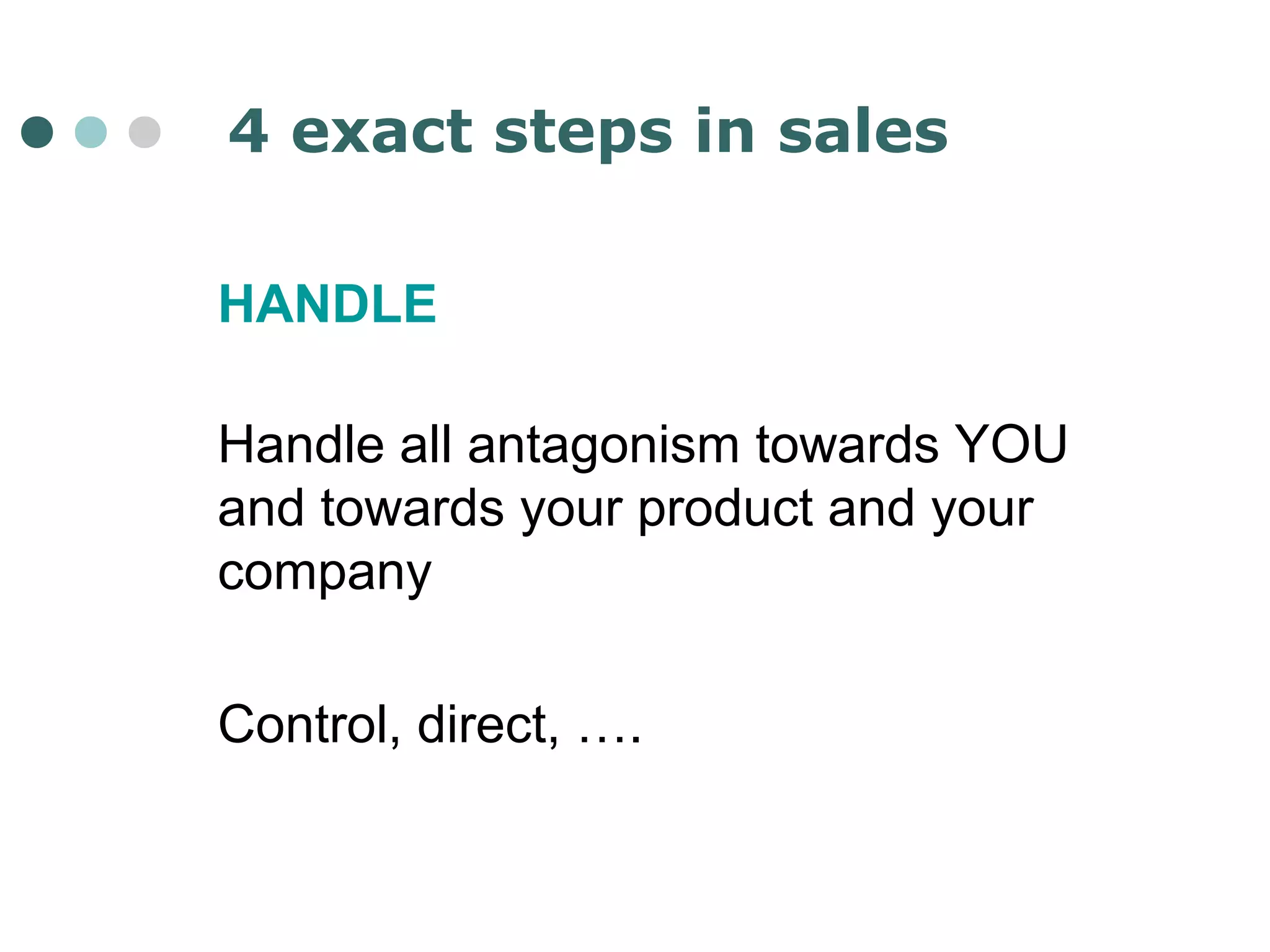 4 exact steps in sales 
HANDLE 
Handle all antagonism towards YOU 
and towards your product and your 
company 
Control, direct, …. 
 