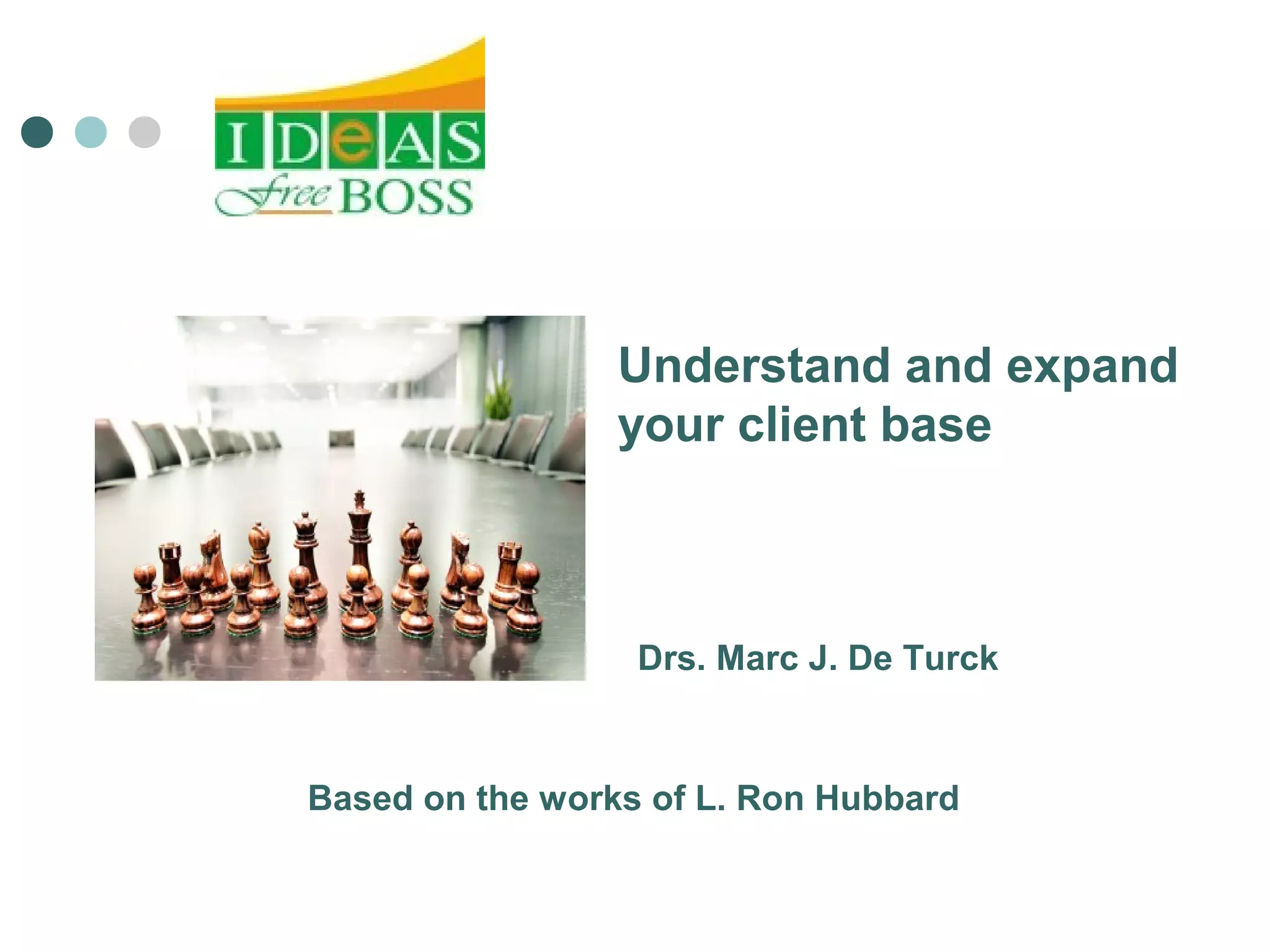 Understand and expand 
your client base 
Drs. Marc J. De Turck 
Based on the works of L. Ron Hubbard 
 