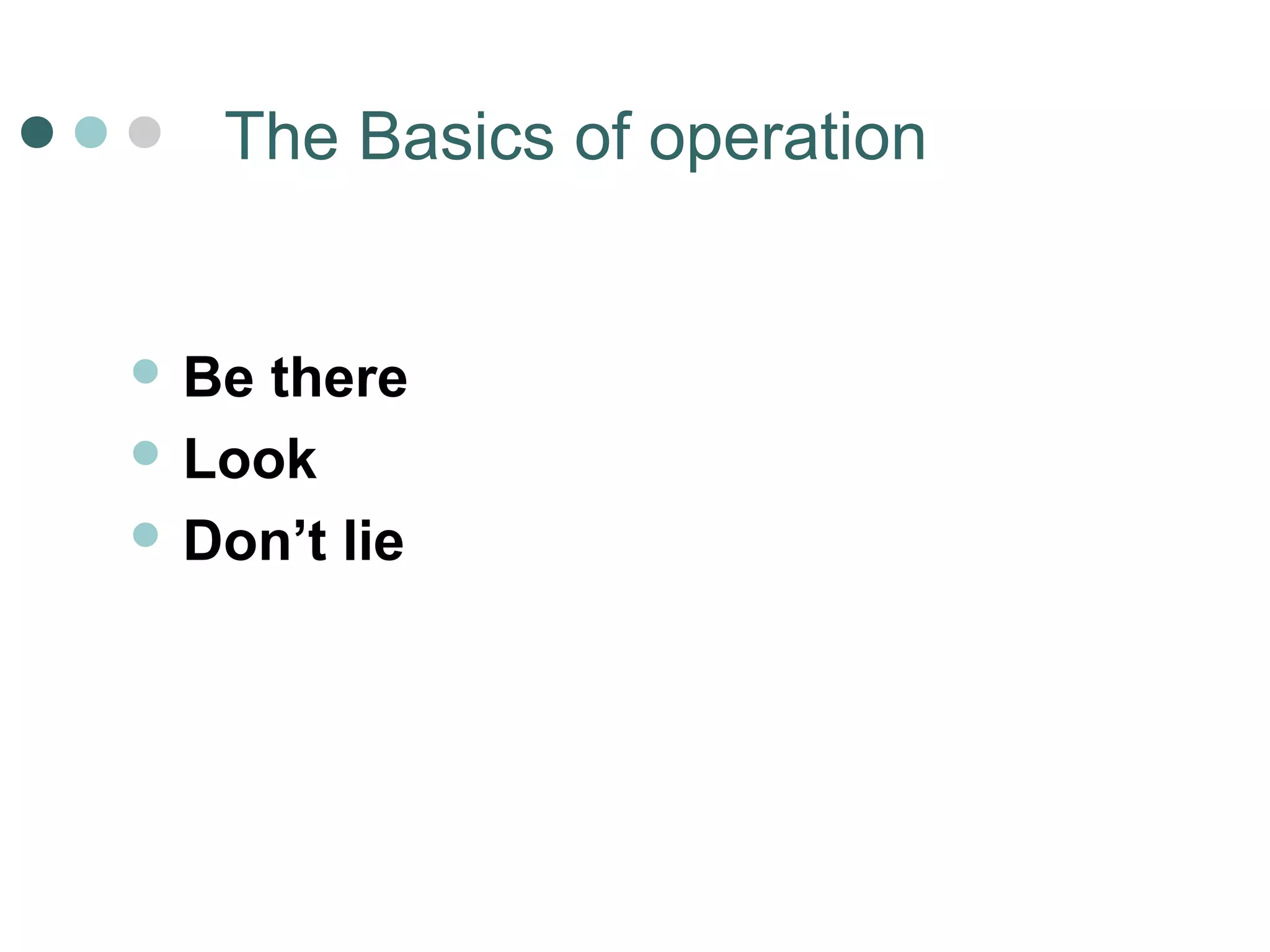 The Basics of operation 
 Be there 
 Look 
 Don’t lie 
 