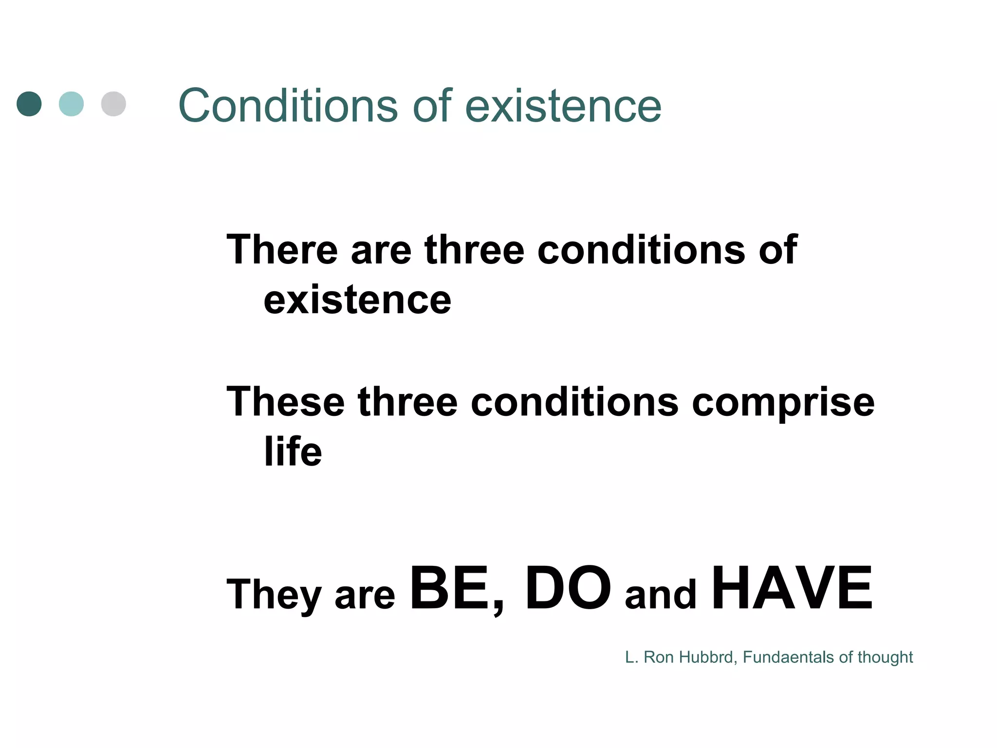 Сonditions of existence 
There are three conditions of 
existence 
These three conditions comprise 
life 
They are BE, DO and HAVE 
L. Ron Hubbrd, Fundaentals of thought 
 