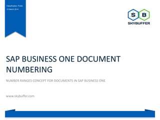 Classification: Public
12 March 2014
SAP BUSINESS ONE DOCUMENT
NUMBERING
NUMBER RANGES CONCEPT FOR DOCUMENTS IN SAP BUSINESS ONE
www.skybuffer.com
 