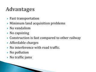  Fast transportation
 Minimum land acquisition problems
 No vandalism
 No capsizing
 Construction is fast compared to other railway
 Affordable charges
 No interference with road traffic.
 No pollution
 No traffic jams
 
