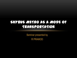 SKYBUS METRO AS A MODE OF
TRANSPORTATION
Seminar presented by
R PRAMOD

 