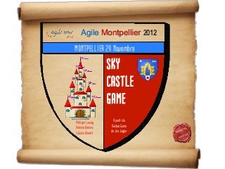 Agile Montpellier 2012
MONTPELLIER 29 Novembre

                  SKY
                  CASTLE
                  GAME
Philippe Launay     A partir du
Antoine Vernois    Kanban Game
Fabrice Aimetti    de Jon Jagger
 