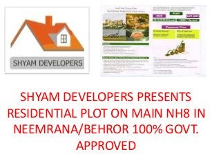 SHYAM DEVELOPERS PRESENTS
RESIDENTIAL PLOT ON MAIN NH8 IN
NEEMRANA/BEHROR 100% GOVT.
APPROVED
 
