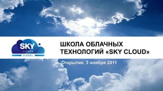 ШКОЛА ОБЛАЧНЫХ
ТЕХНОЛОГИЙ «SKY CLOUD»
 27 октября 2011

Открытие. 3 ноября 2011
 