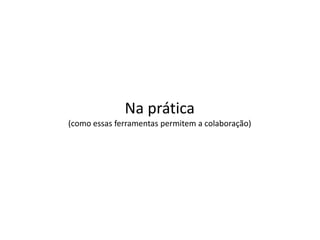Na prática
(como essas ferramentas permitem a colaboração)
 