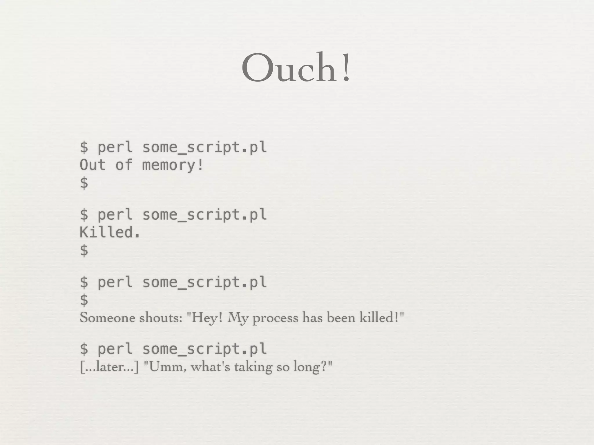 Ouch!
$ perl some_script.pl
Out of memory!
$

$ perl some_script.pl
Killed.
$

$ perl some_script.pl
$
Someone shouts: "Hey! My process has been killed!"

$ perl some_script.pl
[...later...] "Umm, what's taking so long?"
 