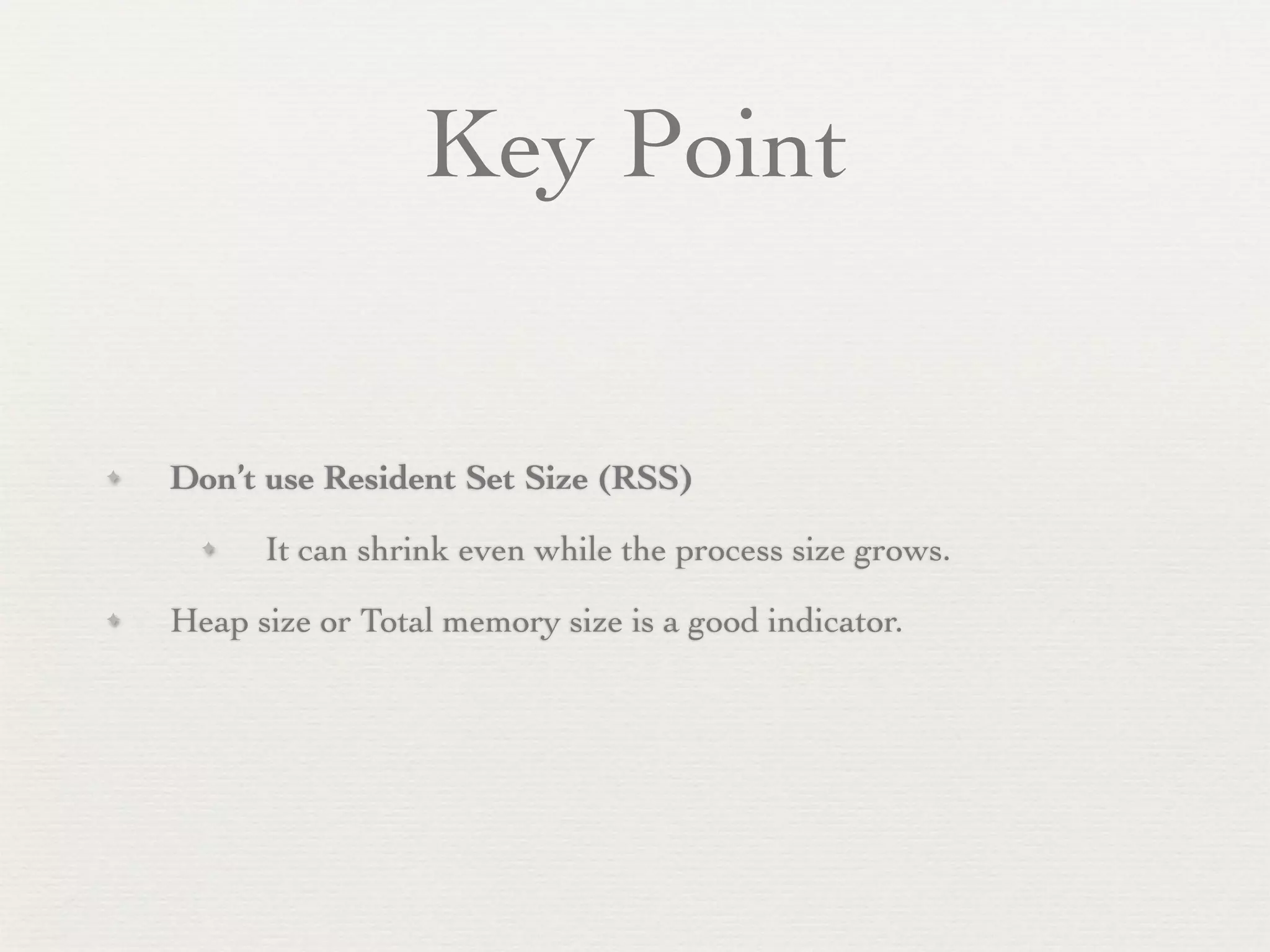 Key Point


✦   Don’t use Resident Set Size (RSS)
      ✦   It can shrink even while the process size grows.
✦   Heap size or Total memory size is a good indicator.
 