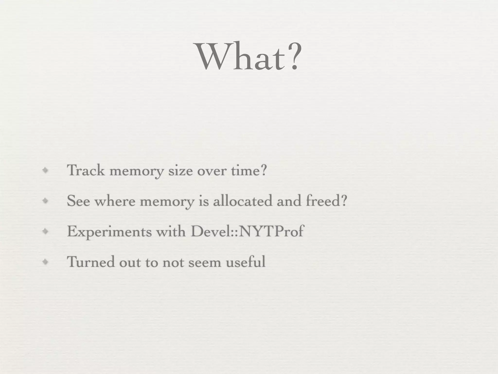 What?

✦   Track memory size over time?
✦   See where memory is allocated and freed?
✦   Experiments with Devel::NYTProf
✦   Turned out to not seem useful
 