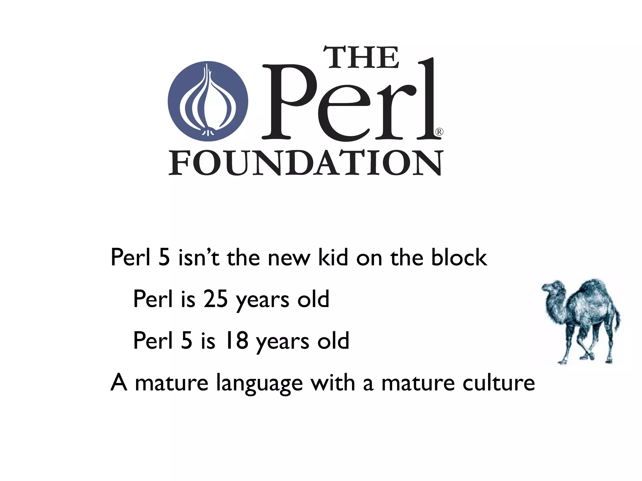 -   Perl 5 isn’t the new kid on the block
    -   Perl is 25 years old
    -   Perl 5 is 18 years old
-   A mature language with a mature culture
 