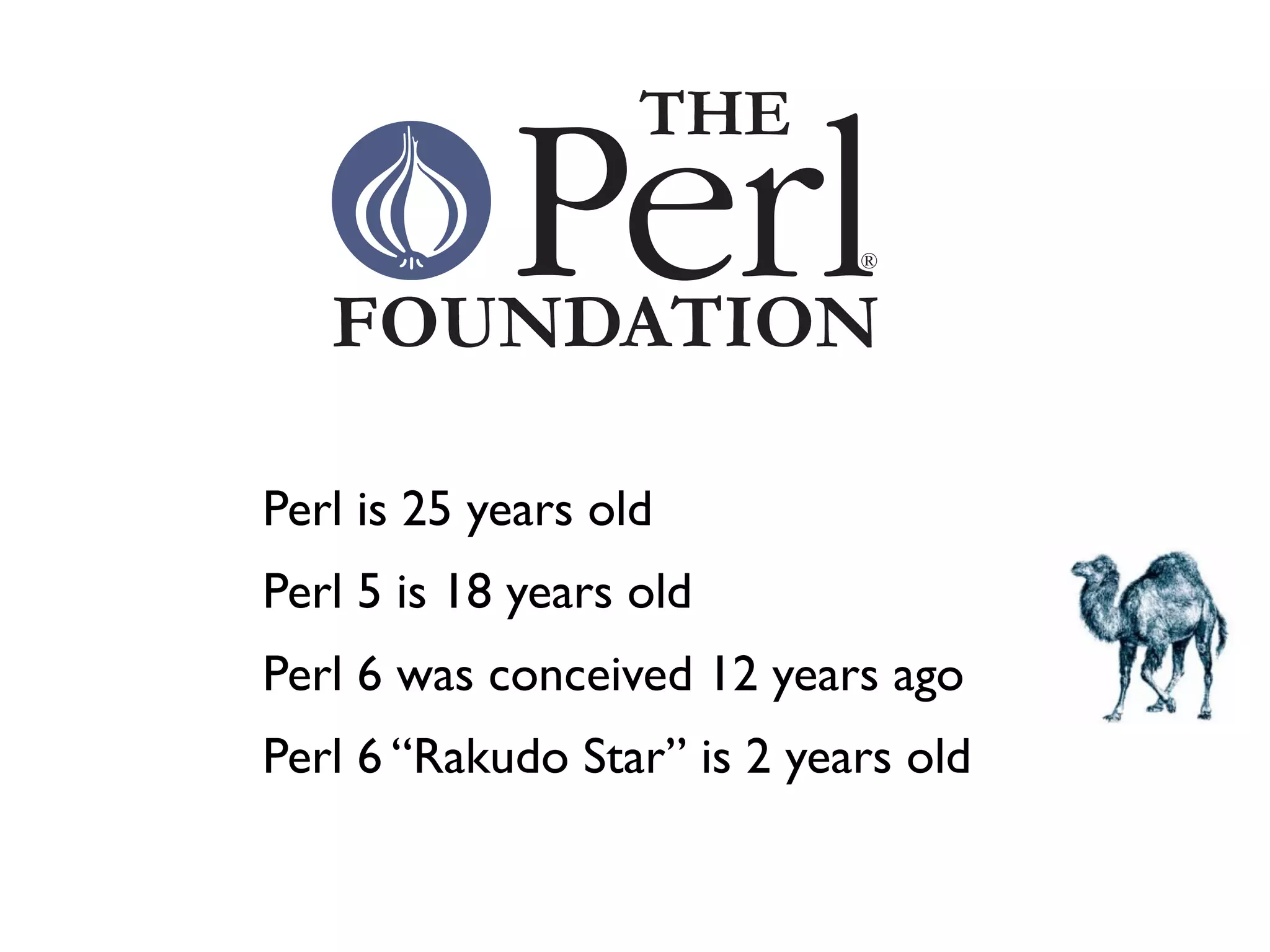 -   Perl is 25 years old
-   Perl 5 is 18 years old
-   Perl 6 was conceived 12 years ago
-   Perl 6 “Rakudo Star” is 2 years old
 