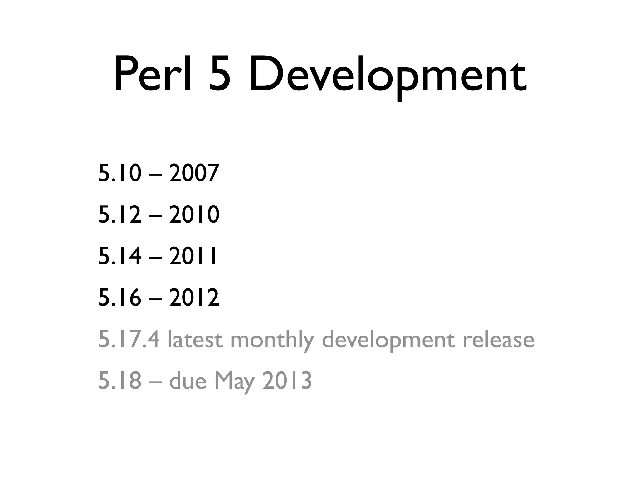 Perl 5 Development
- 5.10 – 2007
- 5.12 – 2010
- 5.14 – 2011
- 5.16 – 2012
- 5.17.4 latest monthly development release
- 5.18 – due May 2013
 