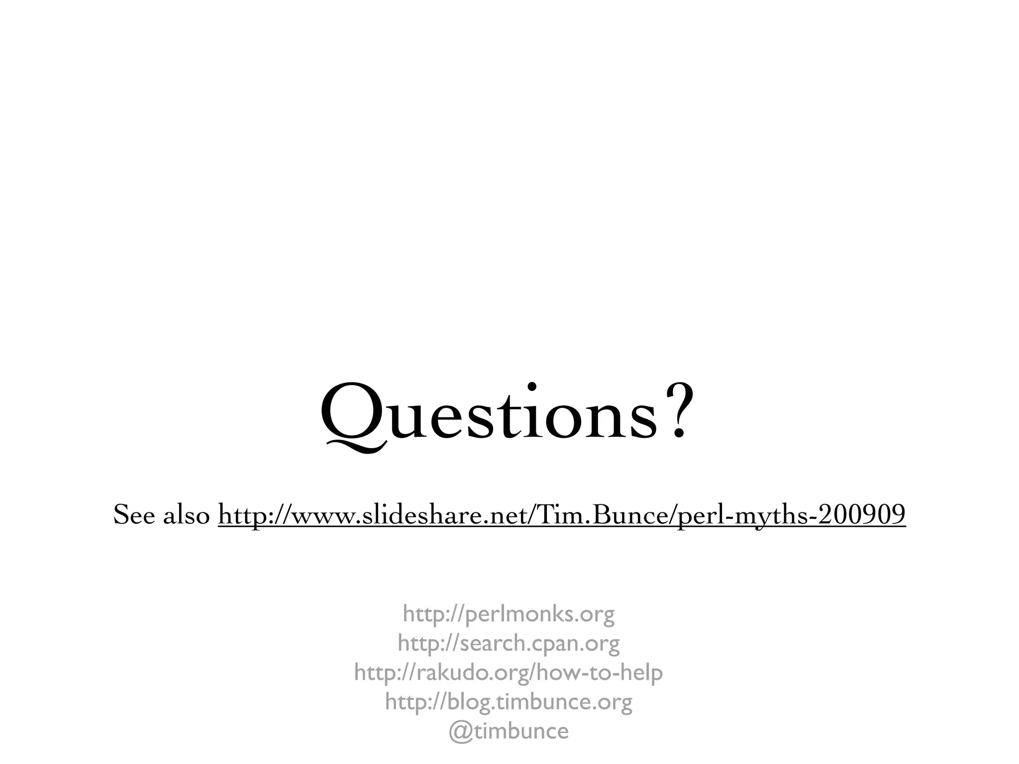 Questions?
See also http://www.slideshare.net/Tim.Bunce/perl-myths-200909


                       http://perlmonks.org
                      http://search.cpan.org
                  http://rakudo.org/how-to-help
                     http://blog.timbunce.org
                            @timbunce
 