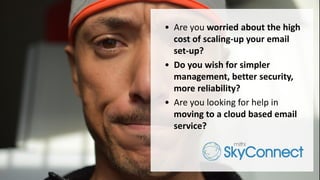 • Are you worried about the high
cost of scaling-up your email
set-up?
• Do you wish for simpler
management, better security,
more reliability?
• Are you looking for help in
moving to a cloud based email
service?
 