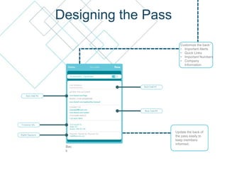 Designing the Pass
Customize the back:
• Important Alerts
• Quick Links
• Important Numbers
• Company
Information
Update the back of
the pass easily to
keep members
informed.
Bac
k
 