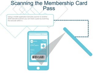 Scanning the Membership Card
Pass
Using a mobile application barcode scanner or another
OCR barcode scanner you can track a pass by scanning
the barcode within it..
 