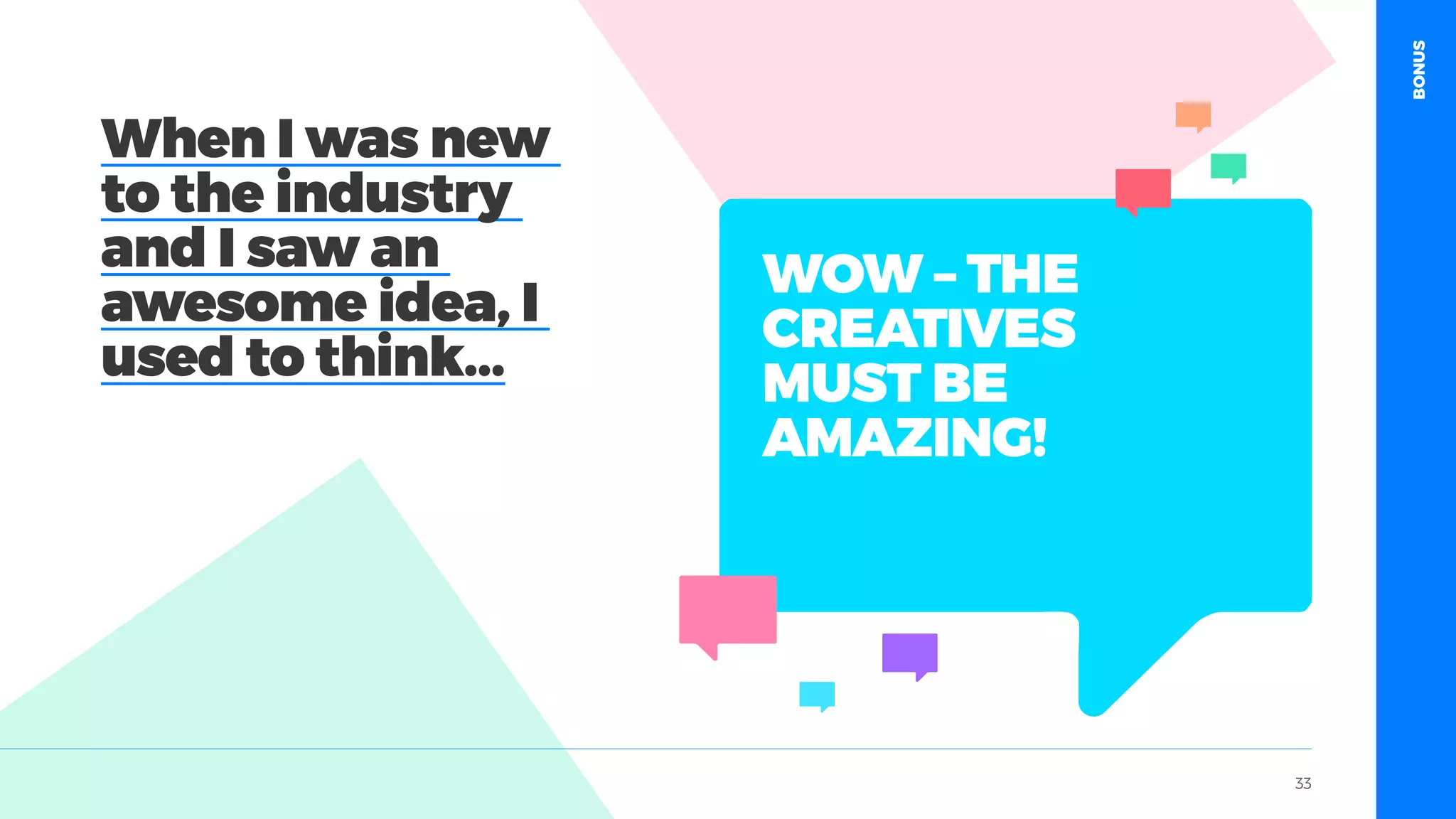 table19.co.uk • @wearetable19 33
WOW – THE
CREATIVES
MUST BE
AMAZING!
When I was new
to the industry
and I saw an
awesome idea, I
used to think...
BONUS
 