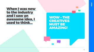 table19.co.uk • @wearetable19 33
WOW – THE
CREATIVES
MUST BE
AMAZING!
When I was new
to the industry
and I saw an
awesome idea, I
used to think...
BONUS
 