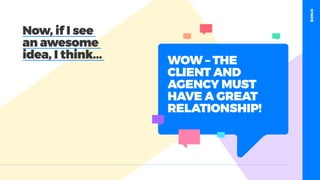 table19.co.uk • @wearetable19 35
Now, if I see
an awesome
idea, I think... WOW – THE
CLIENT AND
AGENCY MUST
HAVE A GREAT
RELATIONSHIP!
BONUS
 