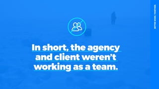 table19.co.uk • @wearetable19 7
In short, the agency
and client weren’t
working as a team.
BETTERWORK.TOGETHER.
 