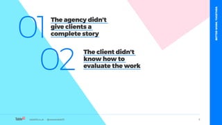 table19.co.uk • @wearetable19 5
01
02
The agency didn’t
give clients a
complete story
The client didn’t
know how to
evaluate the work
table19.co.uk • @wearetable19
BETTERWORK.TOGETHER.
 