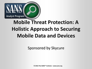 Mobile Threat Protection: A
Holistic Approach to Securing
Mobile Data and Devices
Sponsored by Skycure
© 2016 The SANS™ Institute – www.sans.org
 