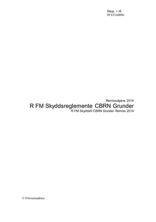 Bilaga 1 till
09 833:60006
Remissutgåva 2014
R FM Skyddsreglemente CBRN Grunder
R FM SkyddsR CBRN Grunder Remiss 2014
© Försvarsmakten
 
