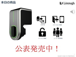 Copyright © Linough, Inc. All Rights Reserved.
本日の商品
工事不要
オートロック機能
スマートホンで開閉
ユーザー管理機能
2
公表発売中！
 