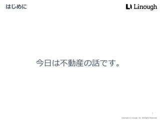 Copyright © Linough, Inc. All Rights Reserved.
はじめに
今日は不動産の話です。
2
 
