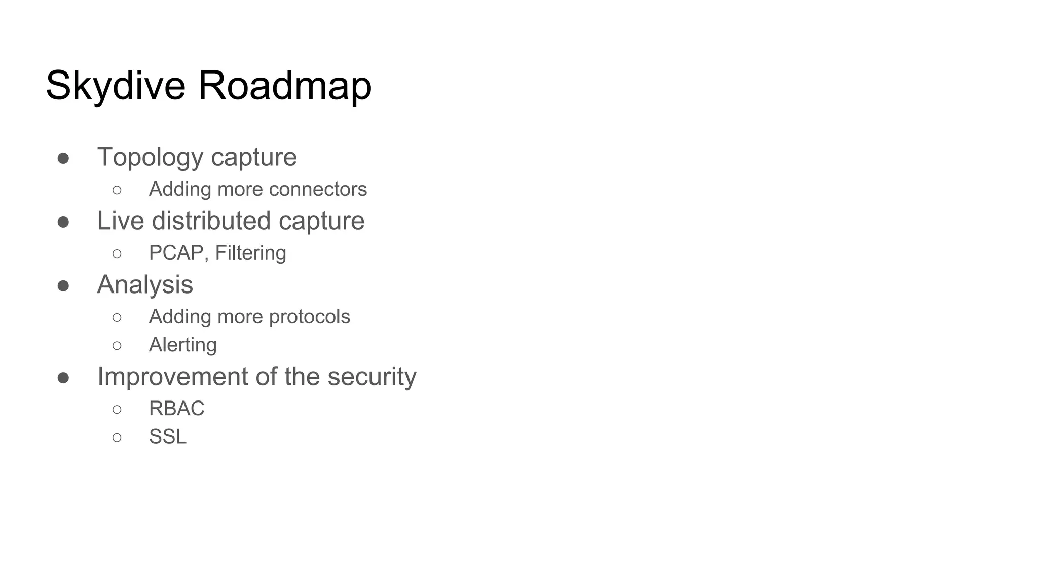 Skydive Roadmap
● Topology capture
○ Adding more connectors
● Live distributed capture
○ PCAP, Filtering
● Analysis
○ Adding more protocols
○ Alerting
● Improvement of the security
○ RBAC
○ SSL
 