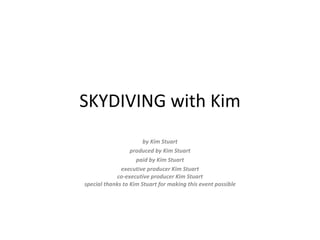 SKYDIVING with Kim by Kim Stuart produced by Kim Stuart paid by Kim Stuart executive producer Kim Stuart co-executive producer Kim Stuart special thanks to Kim Stuart for making this event possible 