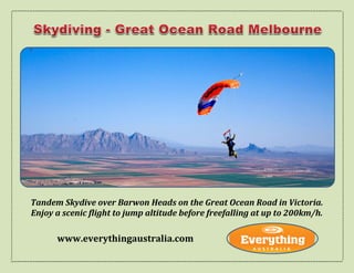 Tandem Skydive over Barwon Heads on the Great Ocean Road in Victoria.
Enjoy a scenic flight to jump altitude before freefalling at up to 200km/h.
www.everythingaustralia.com
 