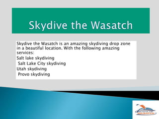 Skydive the Wasatch is an amazing skydiving drop zone
in a beautiful location. With the following amazing
services:
Salt lake skydiving
Salt Lake City skydiving
Utah skydiving
Provo skydiving
 