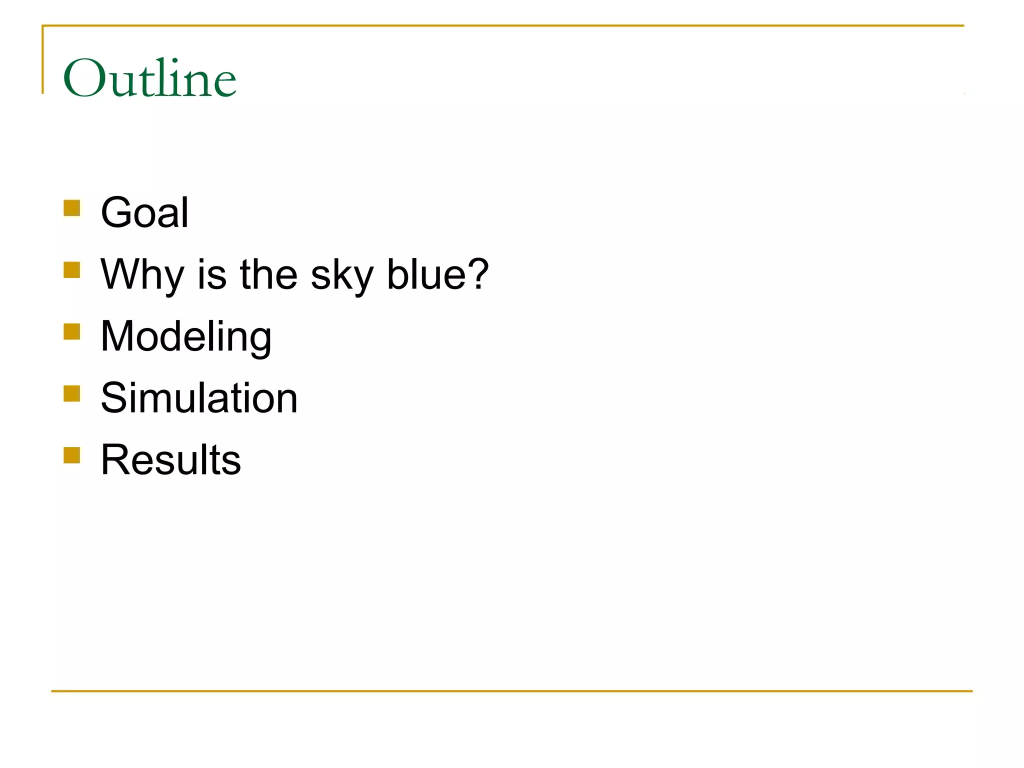 Outline

   Goal
   Why is the sky blue?
   Modeling
   Simulation
   Results
 