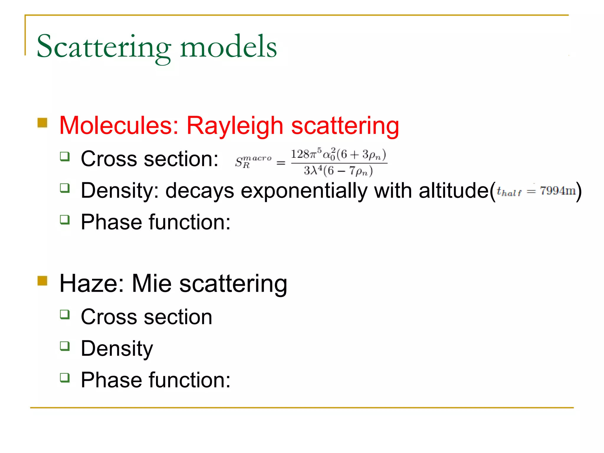 Scattering models

   Molecules: Rayleigh scattering
       Cross section:
       Density: decays exponentially with altitude(   )
       Phase function:

   Haze: Mie scattering
       Cross section
       Density
       Phase function:
 