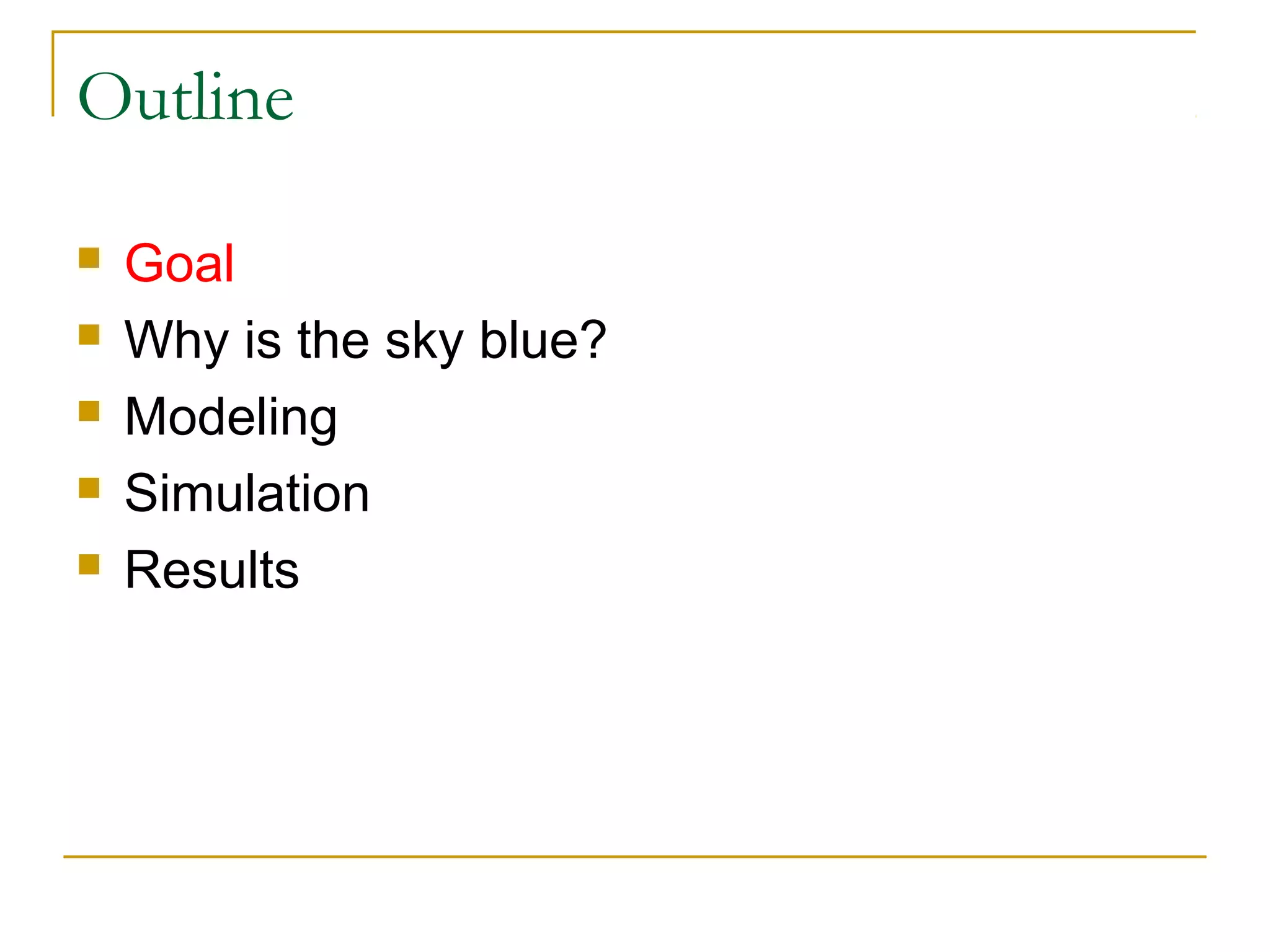 Outline

   Goal
   Why is the sky blue?
   Modeling
   Simulation
   Results
 