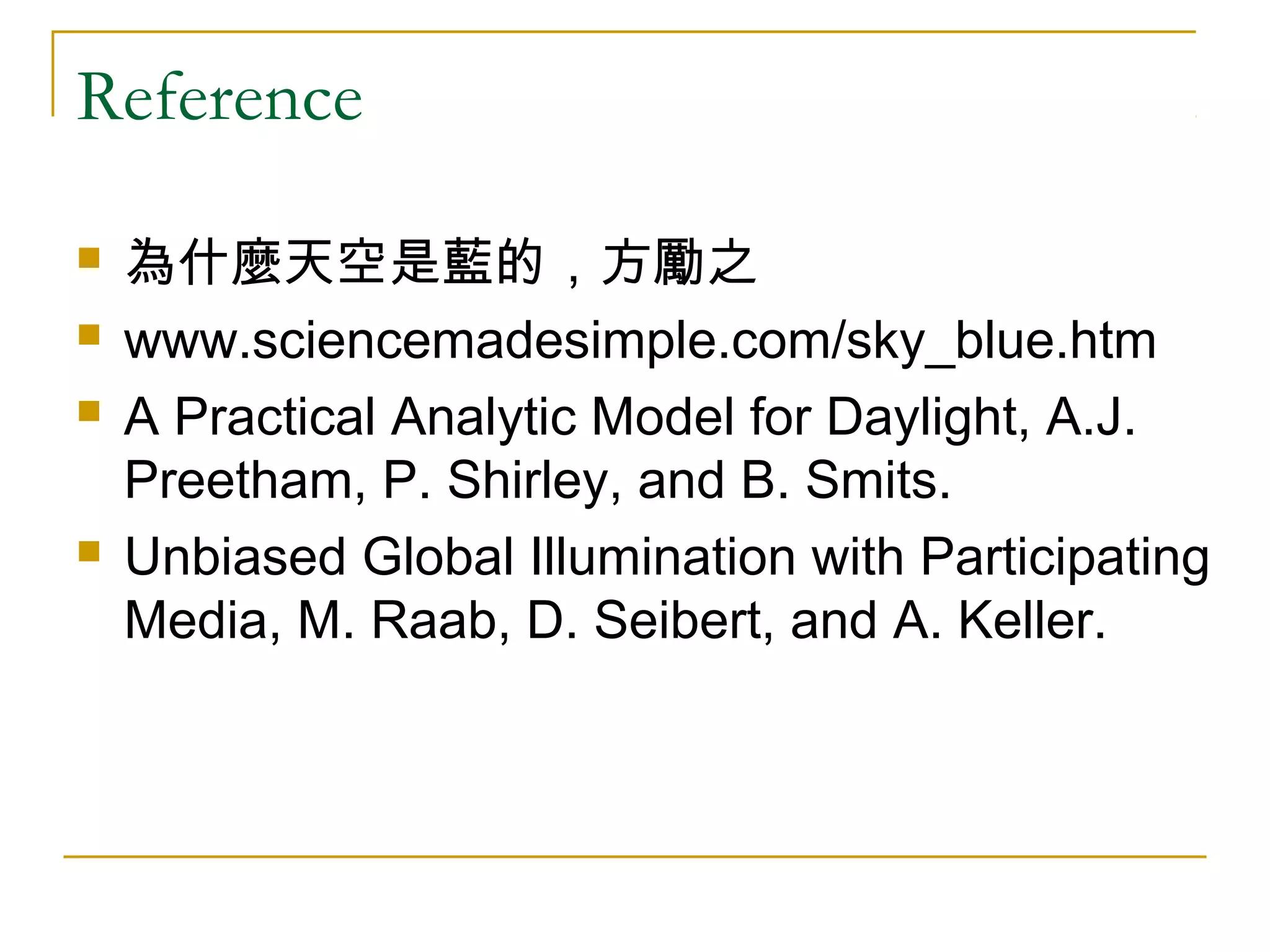 Reference

   為什麼天空是藍的，方勵之
   www.sciencemadesimple.com/sky_blue.htm
   A Practical Analytic Model for Daylight, A.J.
    Preetham, P. Shirley, and B. Smits.
   Unbiased Global Illumination with Participating
    Media, M. Raab, D. Seibert, and A. Keller.
 