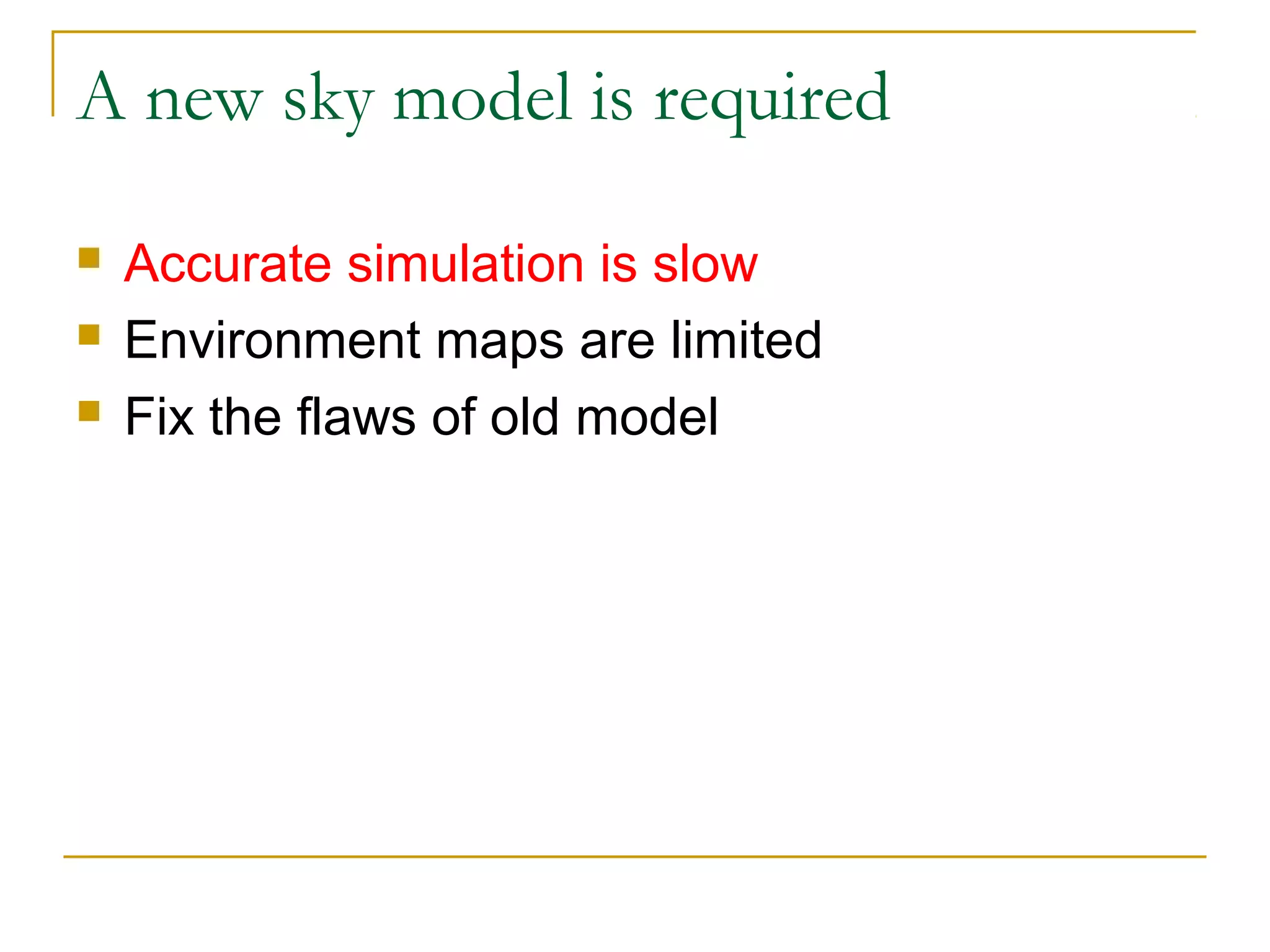 A new sky model is required

   Accurate simulation is slow
   Environment maps are limited
   Fix the flaws of old model
 