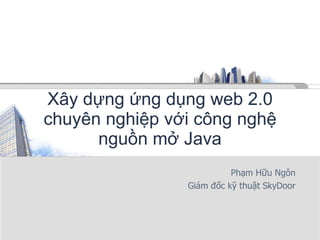 Xây dựng ứng dụng web 2.0 chuyên nghiệp với công nghệ nguồn mở Java Phạm Hữu Ngôn Giám đốc kỹ thuật SkyDoor 