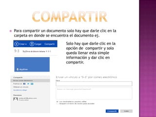    Para compartir un documento solo hay que darle clic en la
    carpeta en donde se encuentra el documento ej.

                                 Solo hay que darle clic en la
                                 opción de compartir y solo
                                 queda llenar esta simple
                                 información y dar clic en
                                 compartir.
 