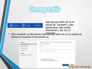 • Para compartir un documento solo hay que darle clic en la carpeta en
donde se encuentra el documento ej.
Solo hay que darle clic en la
opción de compartir y solo
queda llenar esta simple
información y dar clic en
compartir.
 