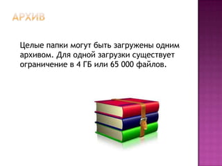 Целые папки могут быть загружены одним
архивом. Для одной загрузки существует
ограничение в 4 ГБ или 65 000 файлов.
 