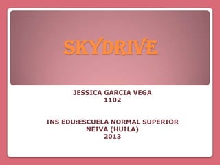 SKYDRIVE
JESSICA GARCIA VEGA
1102
INS EDU:ESCUELA NORMAL SUPERIOR
NEIVA (HUILA)
2013

 