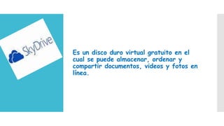Es un disco duro virtual gratuito en el
cual se puede almacenar, ordenar y
compartir documentos, videos y fotos en
línea.

 