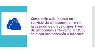 Como sitio web, brinda un
servicio de almacenamiento sin
necesidad de otros dispositivos
de almacenamiento como la USB,
solo con una conexión a internet.

 