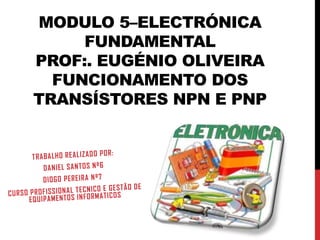 MODULO 5–ELECTRÓNICA
     FUNDAMENTAL
PROF:. EUGÉNIO OLIVEIRA
  FUNCIONAMENTO DOS
TRANSÍSTORES NPN E PNP
 
